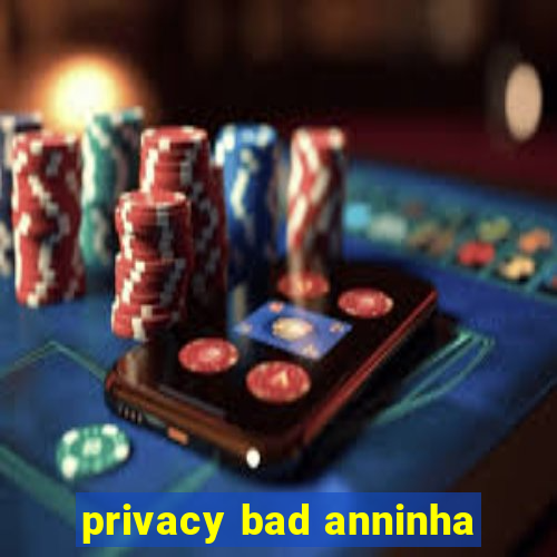 privacy bad anninha